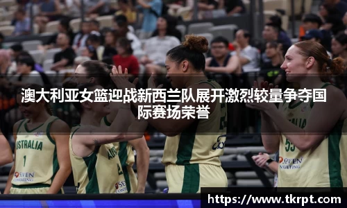 澳大利亚女篮迎战新西兰队展开激烈较量争夺国际赛场荣誉