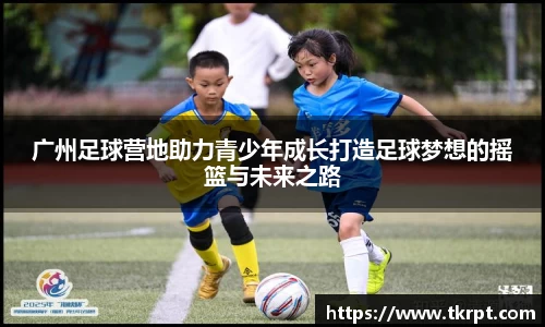 广州足球营地助力青少年成长打造足球梦想的摇篮与未来之路