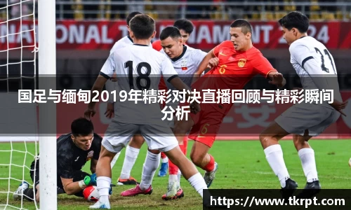 国足与缅甸2019年精彩对决直播回顾与精彩瞬间分析