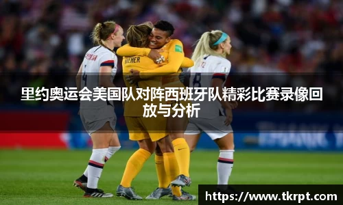 里约奥运会美国队对阵西班牙队精彩比赛录像回放与分析